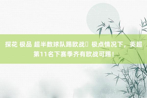 探花 极品 超半数球队踢欧战❓极点情况下，英超第11名下赛季齐有欧战可踢！