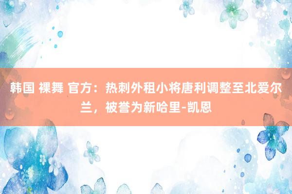 韩国 裸舞 官方：热刺外租小将唐利调整至北爱尔兰，被誉为新哈里-凯恩