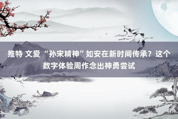 推特 文爱 “孙宋精神”如安在新时间传承？这个数字体验周作念出神勇尝试