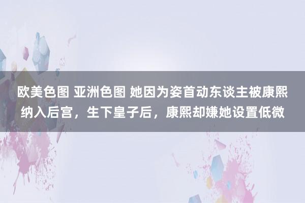 欧美色图 亚洲色图 她因为姿首动东谈主被康熙纳入后宫，生下皇子后，康熙却嫌她设置低微