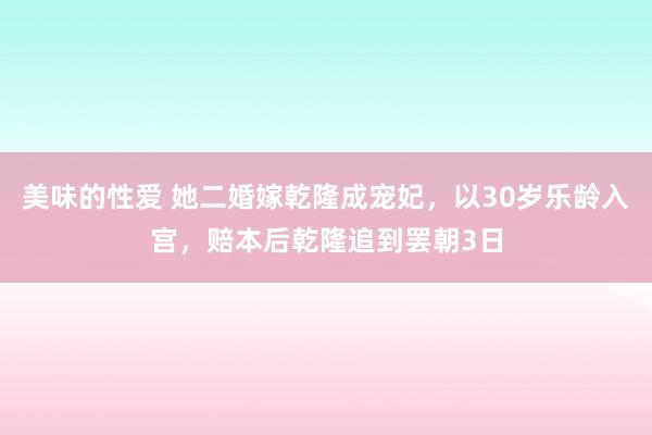 美味的性爱 她二婚嫁乾隆成宠妃，以30岁乐龄入宫，赔本后乾隆追到罢朝3日