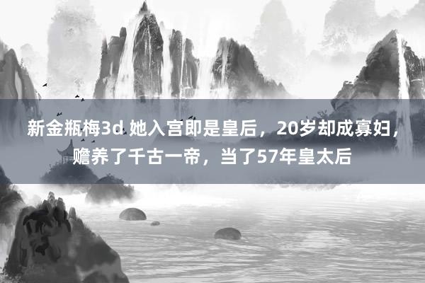 新金瓶梅3d 她入宫即是皇后，20岁却成寡妇，赡养了千古一帝，当了57年皇太后