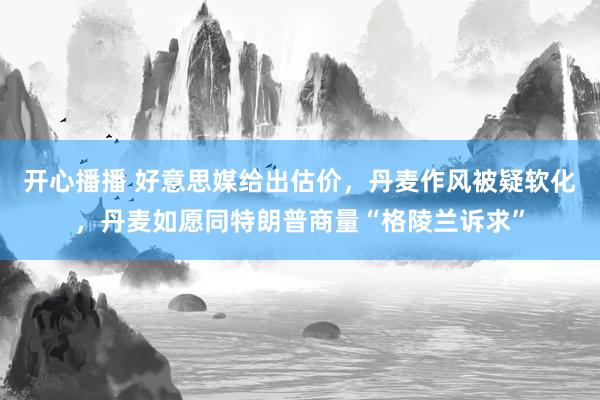 开心播播 好意思媒给出估价，丹麦作风被疑软化，丹麦如愿同特朗普商量“格陵兰诉求”