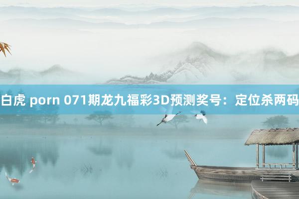 白虎 porn 071期龙九福彩3D预测奖号：定位杀两码