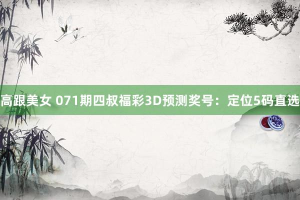 高跟美女 071期四叔福彩3D预测奖号：定位5码直选