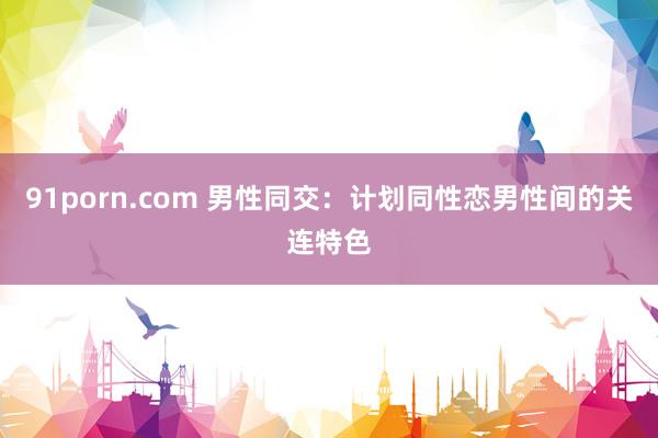 91porn.com 男性同交：计划同性恋男性间的关连特色