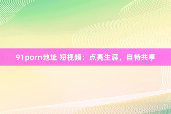 91porn地址 短视频：点亮生涯，自恃共享