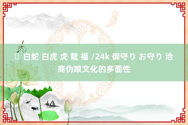 ✨白蛇 白虎 虎 龍 福 /24k 御守り お守り 洽商伪娘文化的多面性