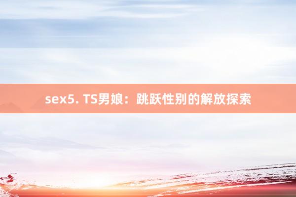 sex5. TS男娘：跳跃性别的解放探索