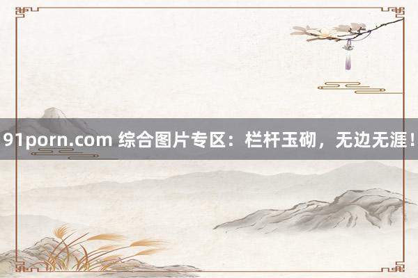 91porn.com 综合图片专区：栏杆玉砌，无边无涯！