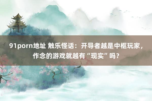 91porn地址 触乐怪话：开导者越是中枢玩家，作念的游戏就越有“现实”吗？