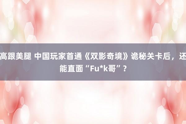 高跟美腿 中国玩家首通《双影奇境》诡秘关卡后，还能直面“Fu*k哥”？