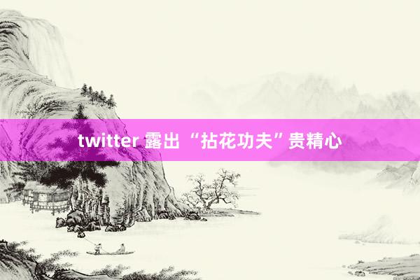 twitter 露出 “拈花功夫”贵精心