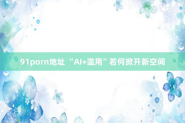 91porn地址 “AI+滥用”若何掀开新空间