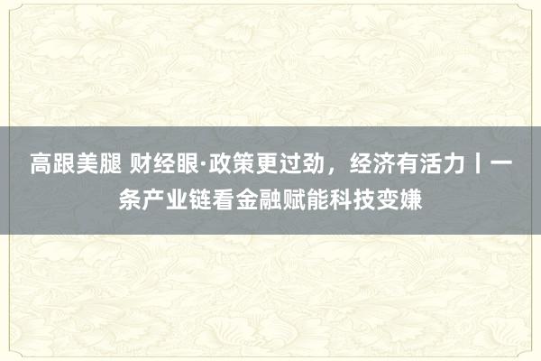 高跟美腿 财经眼·政策更过劲，经济有活力丨一条产业链看金融赋能科技变嫌