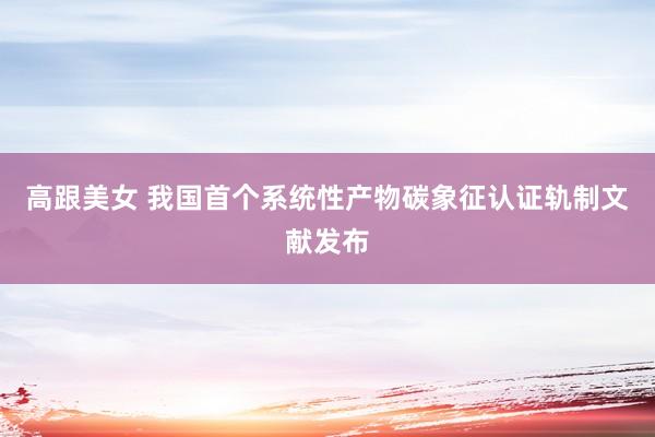 高跟美女 我国首个系统性产物碳象征认证轨制文献发布