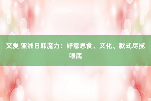 文爱 亚洲日韩魔力：好意思食、文化、款式尽揽眼底
