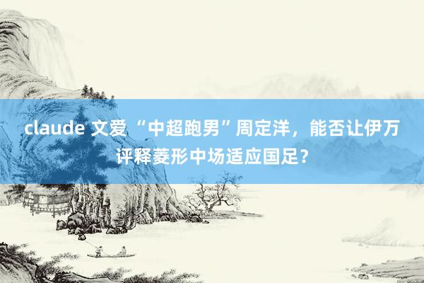 claude 文爱 “中超跑男”周定洋，能否让伊万评释菱形中场适应国足？