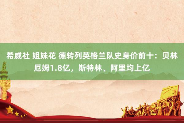 希威社 姐妹花 德转列英格兰队史身价前十：贝林厄姆1.8亿，斯特林、阿里均上亿