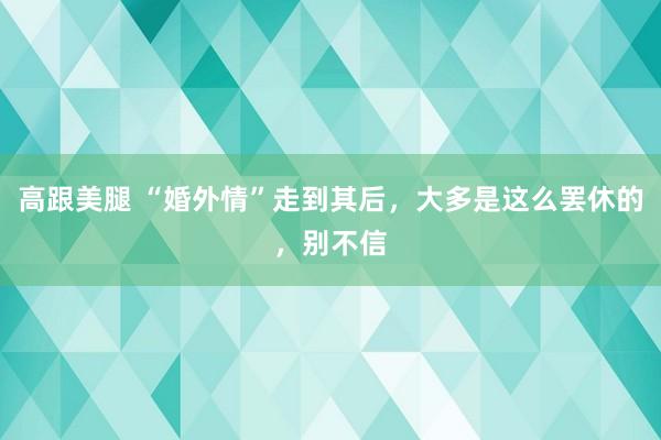 高跟美腿 “婚外情”走到其后，大多是这么罢休的，别不信