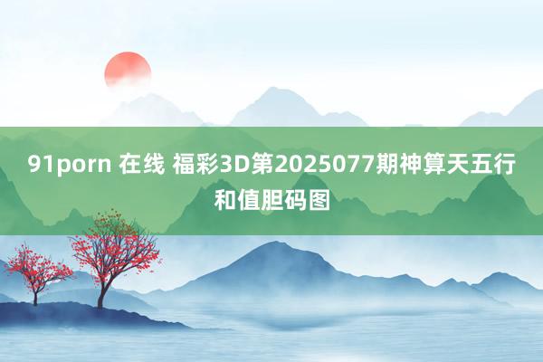 91porn 在线 福彩3D第2025077期神算天五行和值胆码图