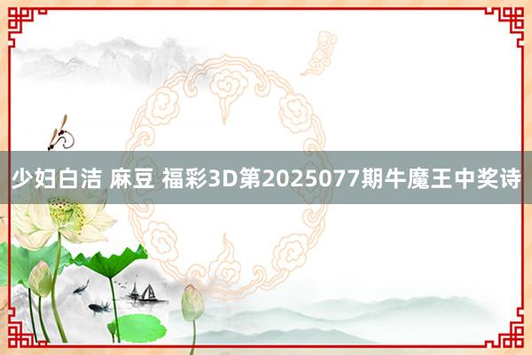 少妇白洁 麻豆 福彩3D第2025077期牛魔王中奖诗