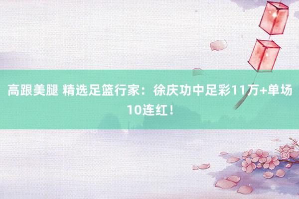 高跟美腿 精选足篮行家：徐庆功中足彩11万+单场10连红！