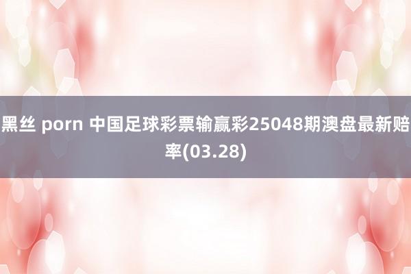 黑丝 porn 中国足球彩票输赢彩25048期澳盘最新赔率(03.28)