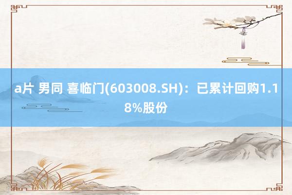 a片 男同 喜临门(603008.SH):已累计回购1.18%股份