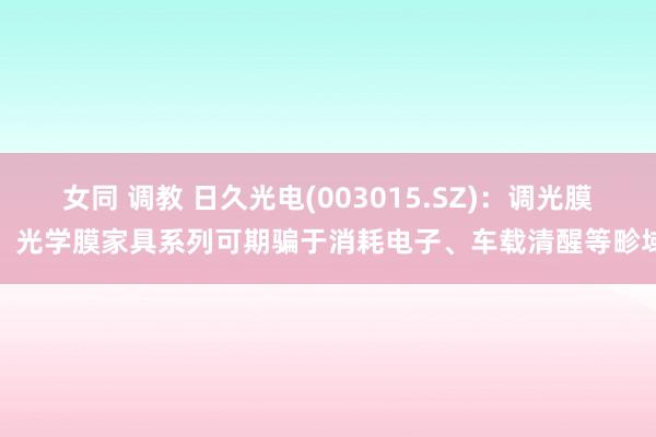 女同 调教 日久光电(003015.SZ)：调光膜、光学膜家具系列可期骗于消耗电子、车载清醒等畛域