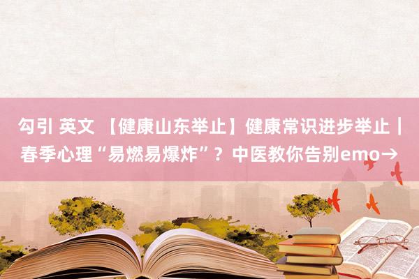 勾引 英文 【健康山东举止】健康常识进步举止｜春季心理“易燃易爆炸”？中医教你告别emo→