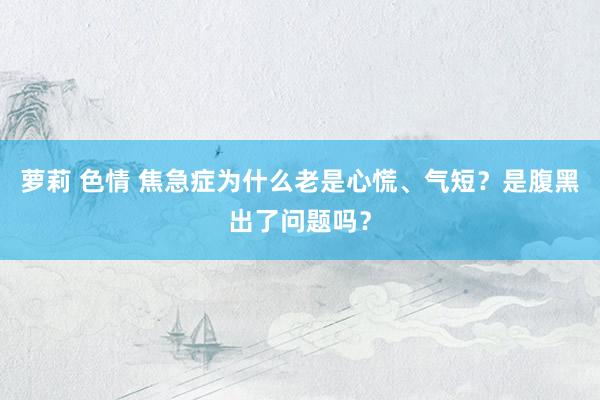 萝莉 色情 焦急症为什么老是心慌、气短？是腹黑出了问题吗？