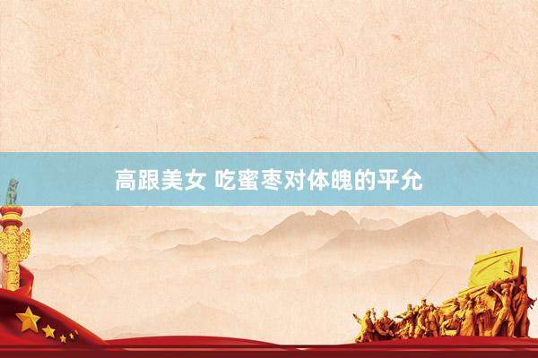 高跟美女 吃蜜枣对体魄的平允