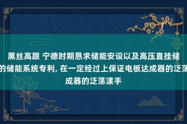 黑丝高跟 宁德时期恳求储能安设以及高压直挂储能阀的储能系统专利， 在一定经过上保证电板达成器的泛荡漾手