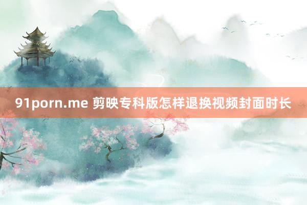 91porn.me 剪映专科版怎样退换视频封面时长