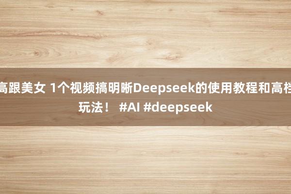 高跟美女 1个视频搞明晰Deepseek的使用教程和高档玩法！ #AI #deepseek