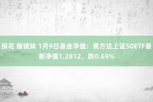 探花 眼镜妹 1月9日基金净值：易方达上证50ETF最新净值1.2812，跌0.69%