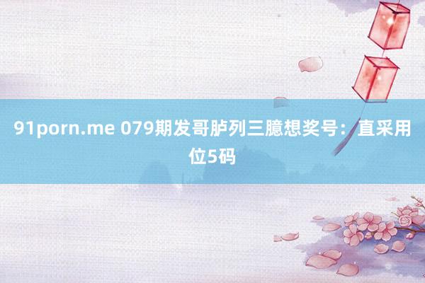 91porn.me 079期发哥胪列三臆想奖号：直采用位5码