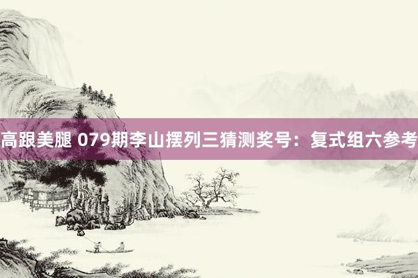 高跟美腿 079期李山摆列三猜测奖号：复式组六参考