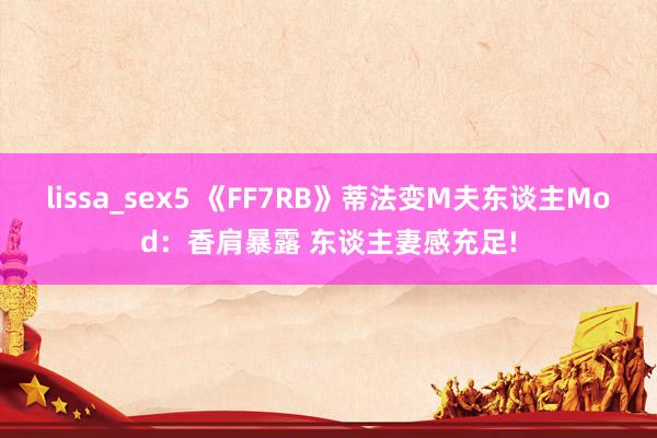 lissa_sex5 《FF7RB》蒂法变M夫东谈主Mod：香肩暴露 东谈主妻感充足!