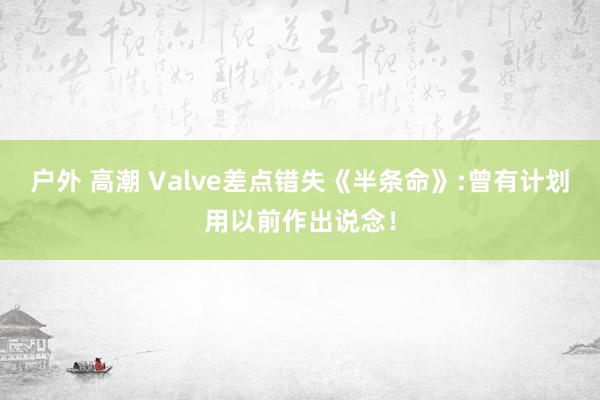 户外 高潮 Valve差点错失《半条命》:曾有计划用以前作出说念！