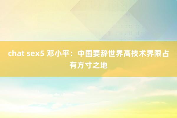 chat sex5 邓小平：中国要辞世界高技术界限占有方寸之地
