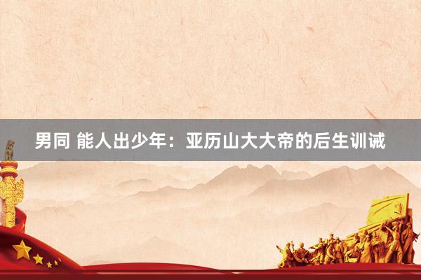 男同 能人出少年：亚历山大大帝的后生训诫