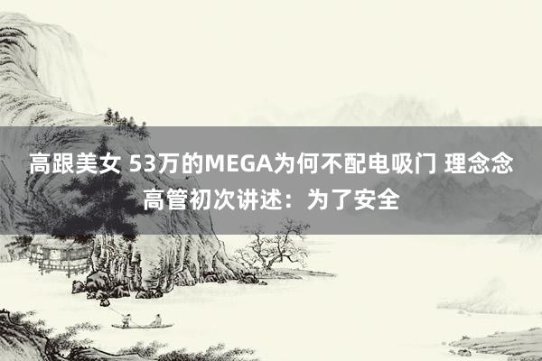 高跟美女 53万的MEGA为何不配电吸门 理念念高管初次讲述：为了安全