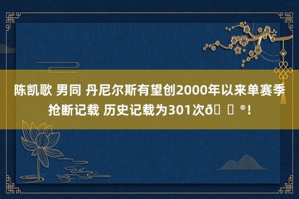 陈凯歌 男同 丹尼尔斯有望创2000年以来单赛季抢断记载 历史记载为301次😮！
