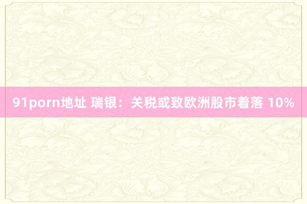 91porn地址 瑞银：关税或致欧洲股市着落 10%