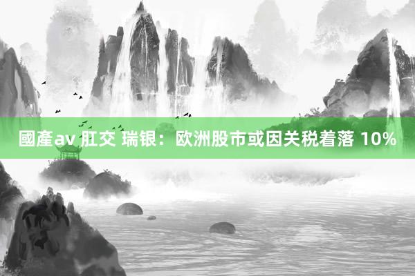 國產av 肛交 瑞银：欧洲股市或因关税着落 10%