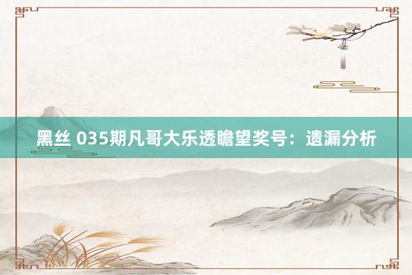 黑丝 035期凡哥大乐透瞻望奖号：遗漏分析