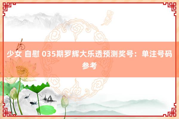 少女 自慰 035期罗辉大乐透预测奖号：单注号码参考