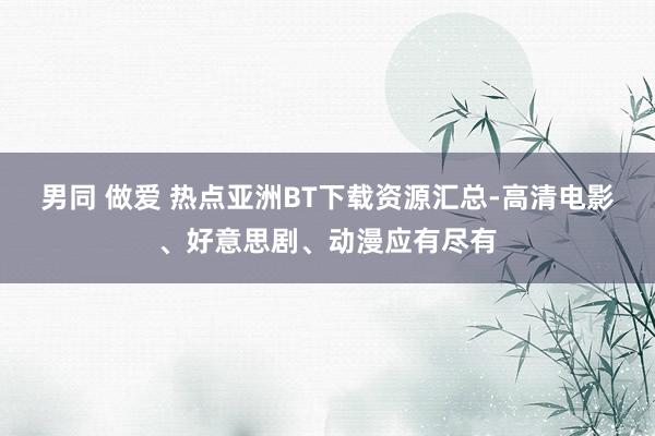 男同 做爱 热点亚洲BT下载资源汇总-高清电影、好意思剧、动漫应有尽有